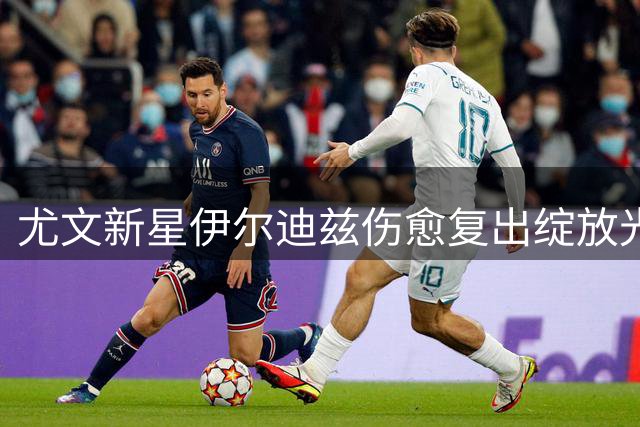 尤文新星伊尔迪兹伤愈复出绽放光芒 斯帕莱蒂盛赞年轻球员成长心态