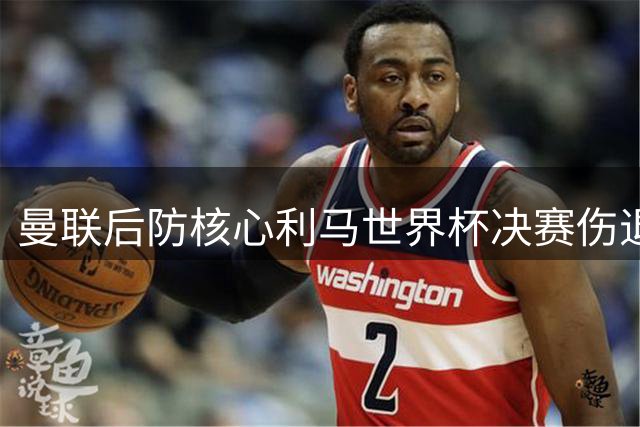 曼联后防核心利马世界杯决赛伤退 肌肉拉伤恐影响季前备战