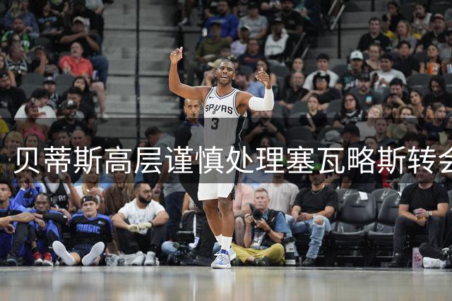 贝蒂斯高层谨慎处理塞瓦略斯转会，强调有序引援策略