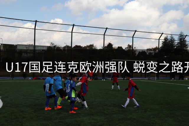 U17国足连克欧洲强队 蜕变之路开启世界杯征程