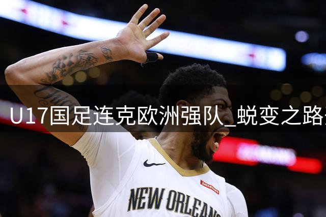 U17国足连克欧洲强队 蜕变之路开启世界杯征程